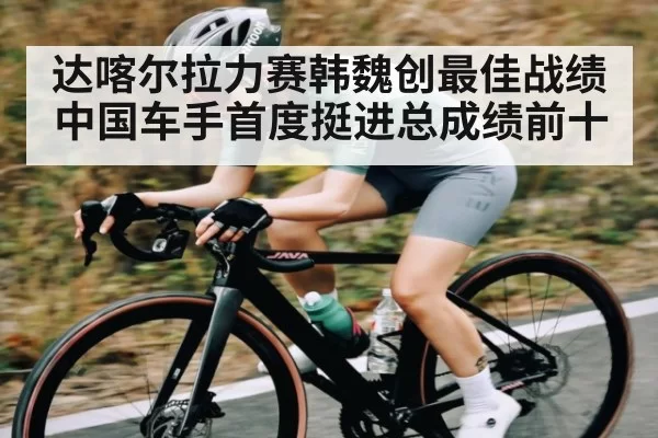 达喀尔拉力赛韩魏创最佳战绩 中国车手首度挺进总成绩前十