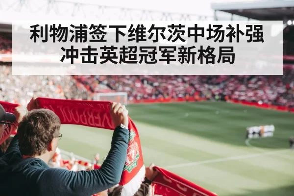 利物浦签下维尔茨中场补强冲击英超冠军新格局