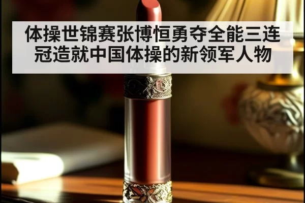体操世锦赛张博恒勇夺全能三连冠造就中国体操的新领军人物