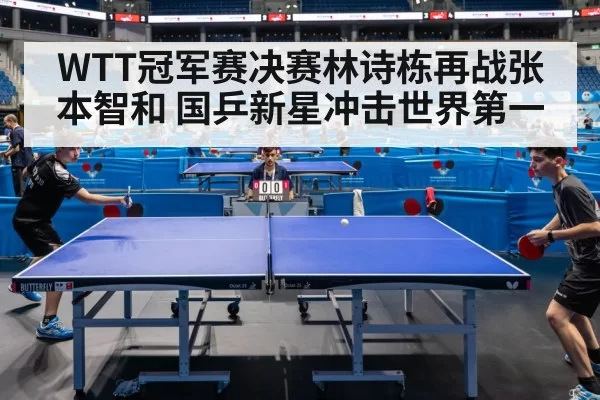 WTT冠军赛决赛林诗栋再战张本智和 国乒新星冲击世界第一