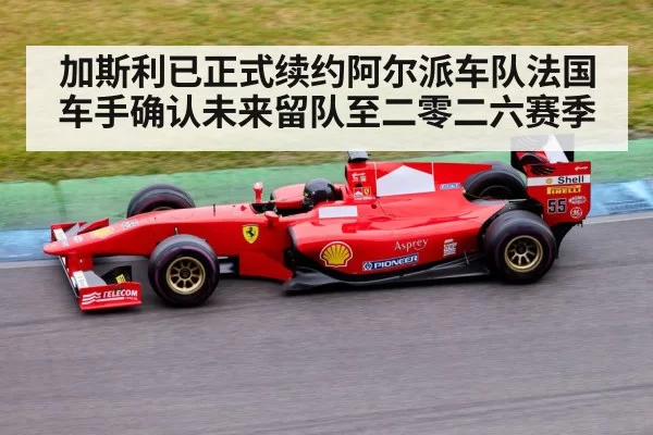 加斯利已正式续约阿尔派车队法国车手确认未来留队至二零二六赛季