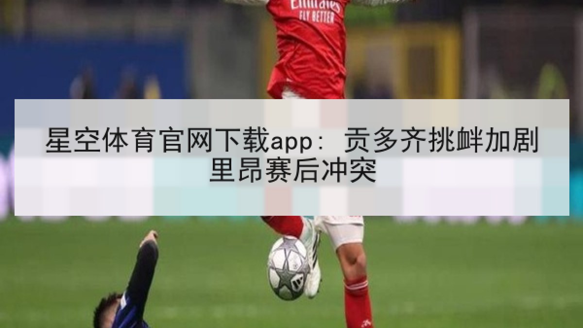 星空体育官网下载app: 贡多齐挑衅加剧里昂赛后冲突