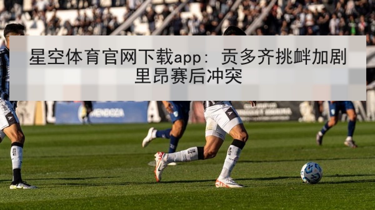 星空体育官网下载app: 贡多齐挑衅加剧里昂赛后冲突