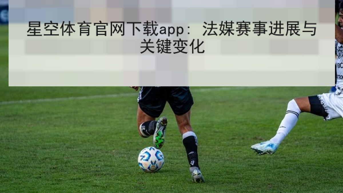 星空体育官网下载app: 法媒赛事进展与关键变化 星空体育官网下载app: 法媒赛事进展与关键变化